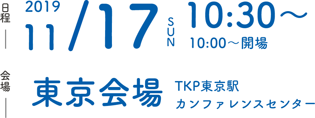 日程 2019 11/17 SUN 10:30～10:00～開場 会場 東京会場 TKP東京駅カンファレンスセンター